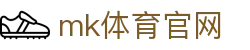 MK体育APP下载 - MK体育官网最新